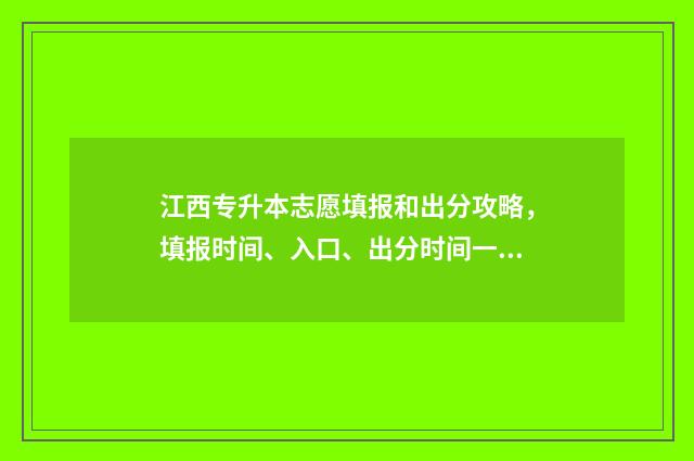 江西专升本志愿填报和出分攻略，填报时间、入口、出分时间一网打尽 江西专升本志愿填报