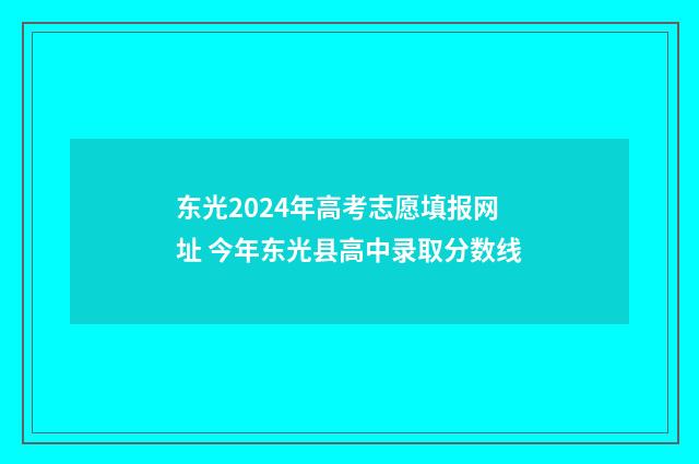 东光2024年高考志愿填报网址 今年东光县高中录取分数线