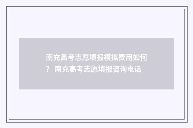 南充高考志愿填报模拟费用如何？ 南充高考志愿填报咨询电话
