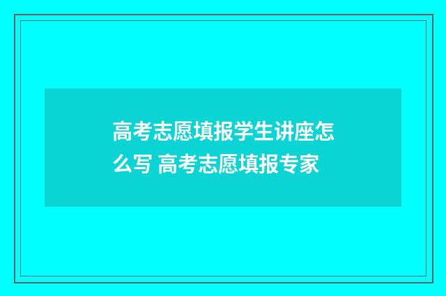 高考志愿填报学生讲座怎么写 高考志愿填报专家