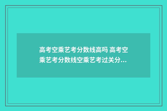 高考空乘艺考分数线高吗 高考空乘艺考分数线空乘艺考过关分数