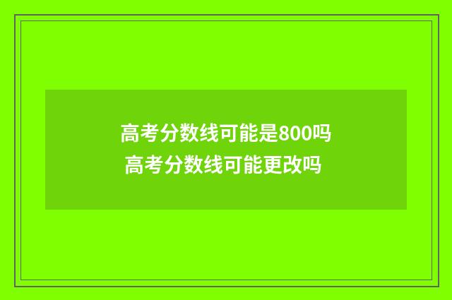 高考分数线可能是800吗 高考分数线可能更改吗