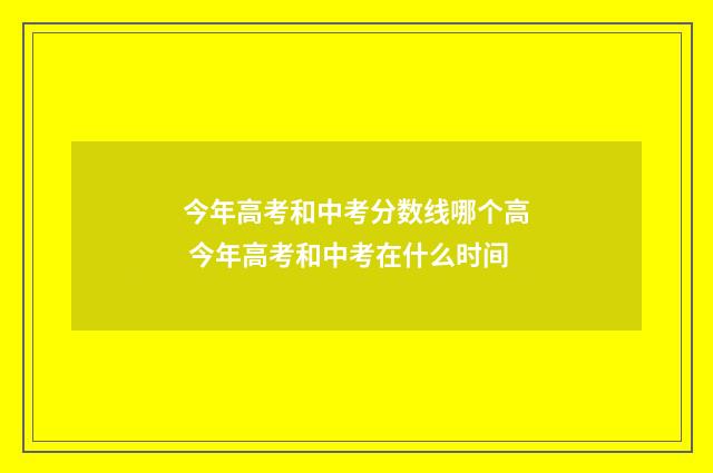 今年高考和中考分数线哪个高 今年高考和中考在什么时间