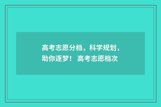 高考志愿分档,科学规划,助你逐梦! 高考志愿档次