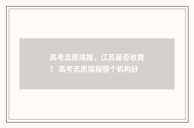 高考志愿填报,江苏是否收费? 高考志愿填报哪个机构好