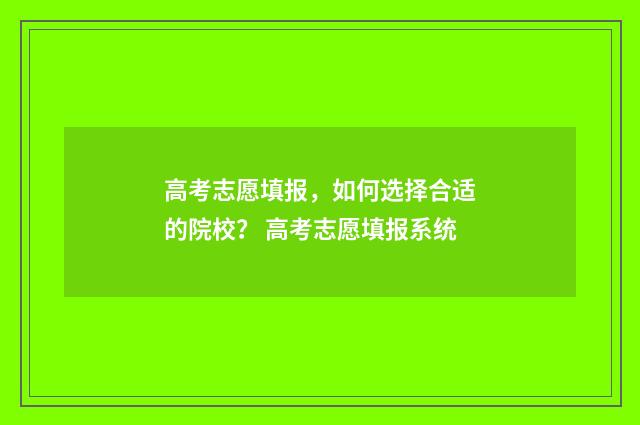 高考志愿填报，如何选择合适的院校？ 高考志愿填报系统