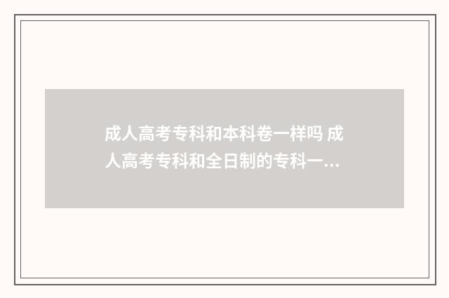 成人高考专科和本科卷一样吗 成人高考专科和全日制的专科一样吗