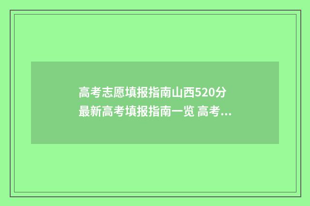 高考志愿填报指南山西520分 最新高考填报指南一览 高考志愿填报指导