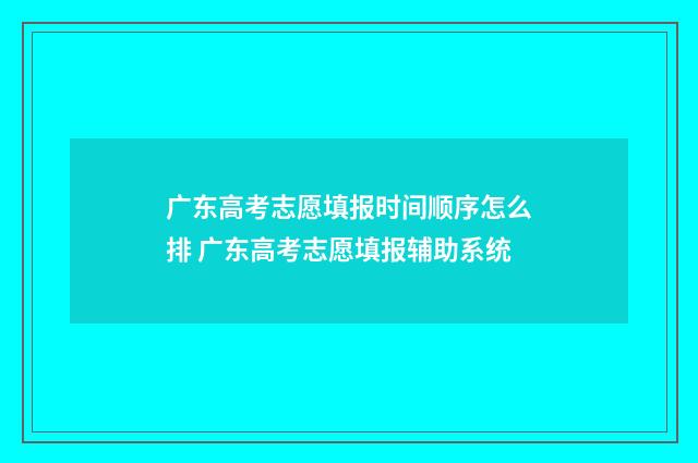 广东高考志愿填报时间顺序怎么排 广东高考志愿填报辅助系统