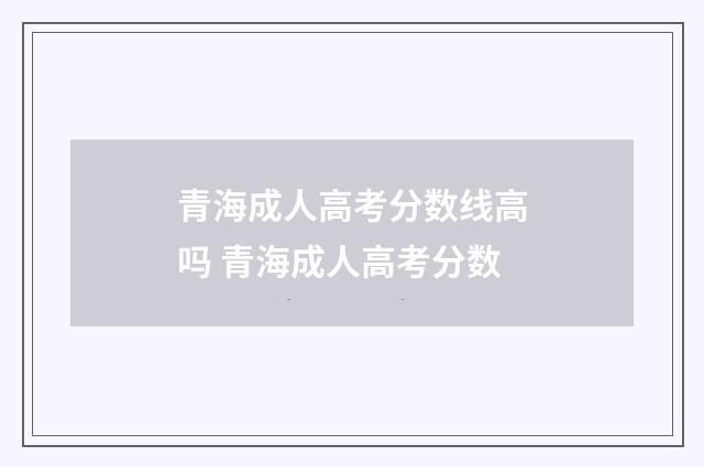 青海成人高考分数线高吗 青海成人高考分数