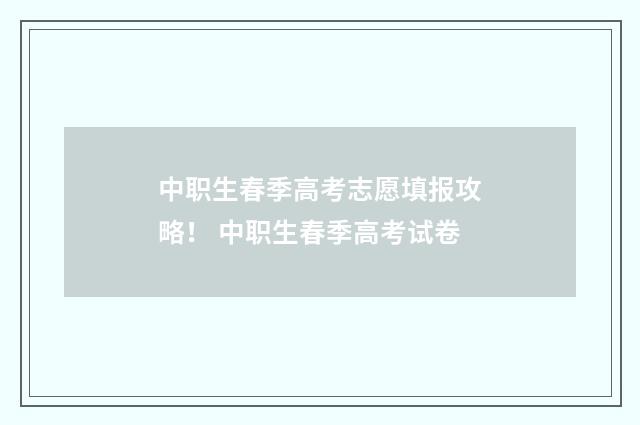 中职生春季高考志愿填报攻略！ 中职生春季高考试卷