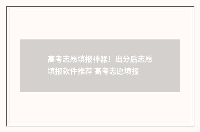 高考志愿填报神器！出分后志愿填报软件推荐 髙考志愿填报