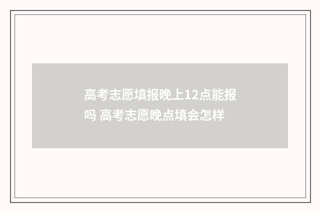 高考志愿填报晚上12点能报吗 高考志愿晚点填会怎样