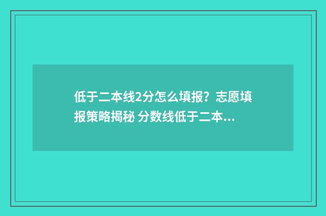 低于二本线2分怎么填报？志愿填报策略揭秘 分数线低于二本二分能报二本吗?