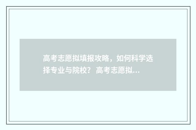 高考志愿拟填报攻略，如何科学选择专业与院校？ 高考志愿拟录取是什么意思