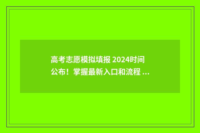 高考志愿模拟填报 2024时间公布!掌握最新入口和流程 高考志愿模拟填报系统官网