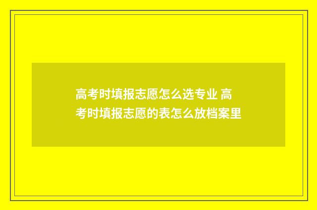 高考时填报志愿怎么选专业 高考时填报志愿的表怎么放档案里