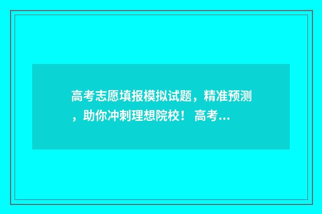 高考志愿填报模拟试题,精准预测,助你冲刺理想院校! 高考志愿填报模拟表电子版