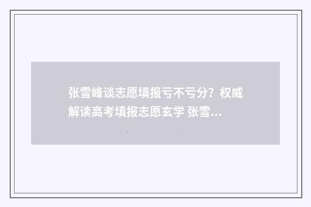 张雪峰谈志愿填报亏不亏分?权威解读高考填报志愿玄学 张雪峰谈志愿填报合集