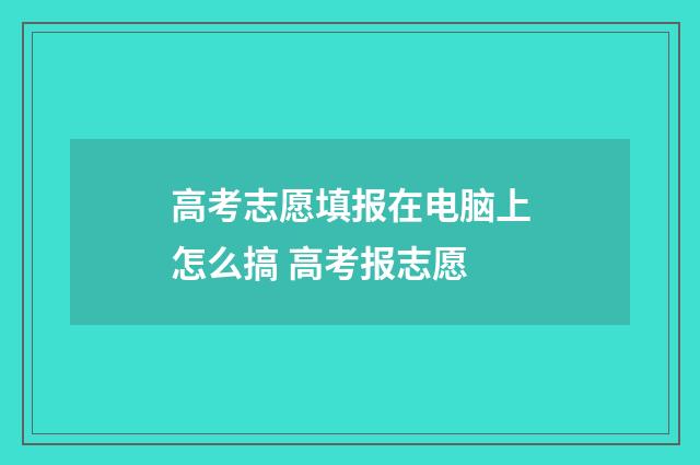 高考志愿填报在电脑上怎么搞 高考报志愿