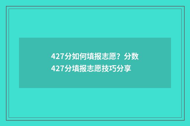 427分如何填报志愿?分数427分填报志愿技巧分享