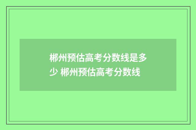 郴州预估高考分数线是多少 郴州预估高考分数线