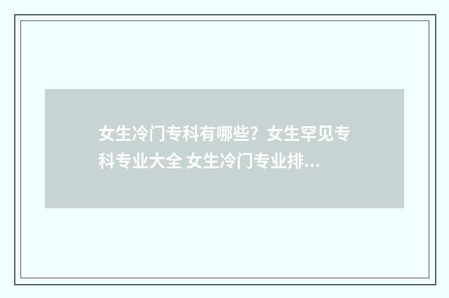 女生冷门专科有哪些?女生罕见专科专业大全 女生冷门专业排名前十名