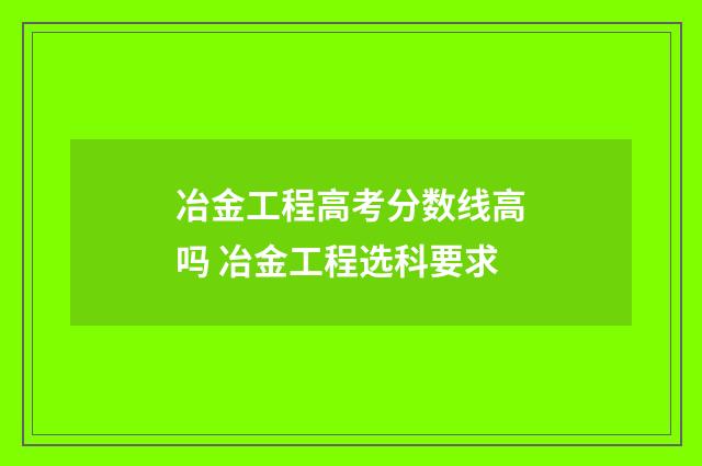 冶金工程高考分数线高吗 冶金工程选科要求