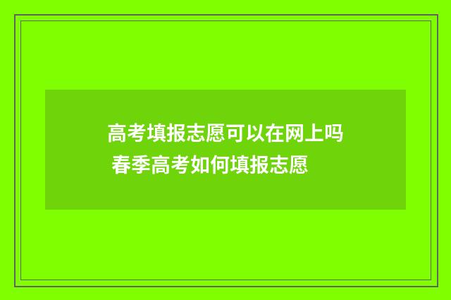 高考填报志愿可以在网上吗 春季高考如何填报志愿