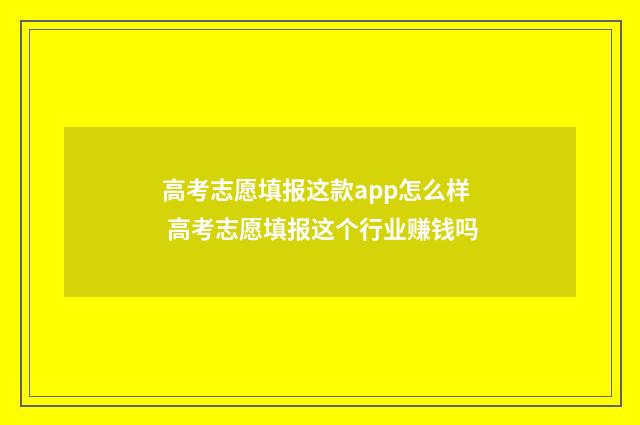 高考志愿填报这款app怎么样 高考志愿填报这个行业赚钱吗