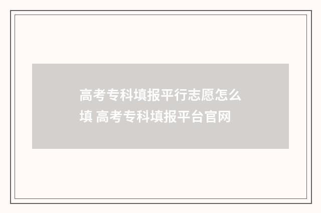 高考专科填报平行志愿怎么填 高考专科填报平台官网