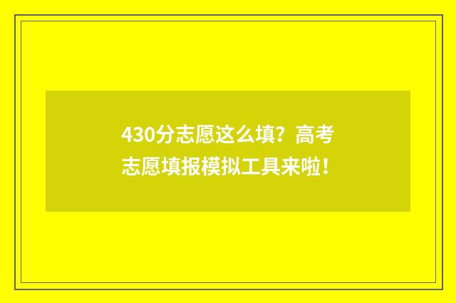 430分志愿这么填？高考志愿填报模拟工具来啦！