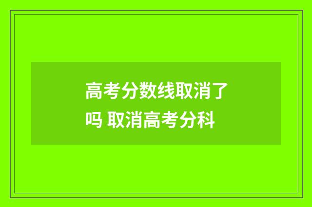 高考分数线取消了吗 取消高考分科