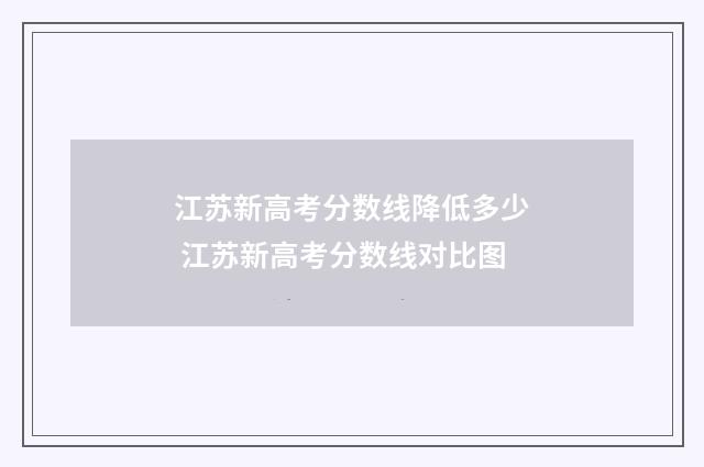 江苏新高考分数线降低多少 江苏新高考分数线对比图