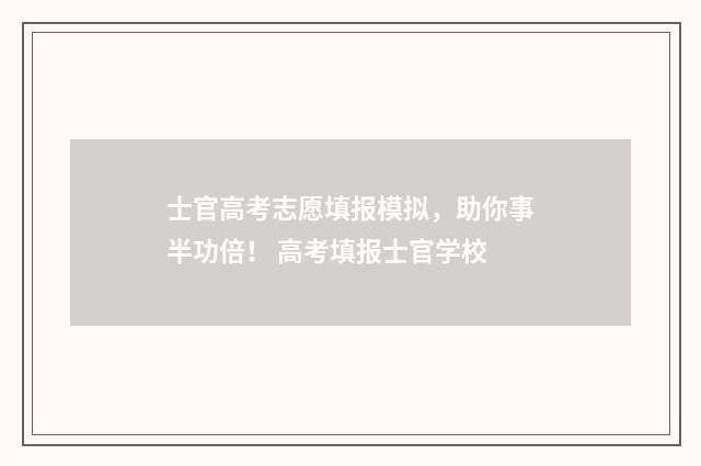 士官高考志愿填报模拟，助你事半功倍！ 高考填报士官学校