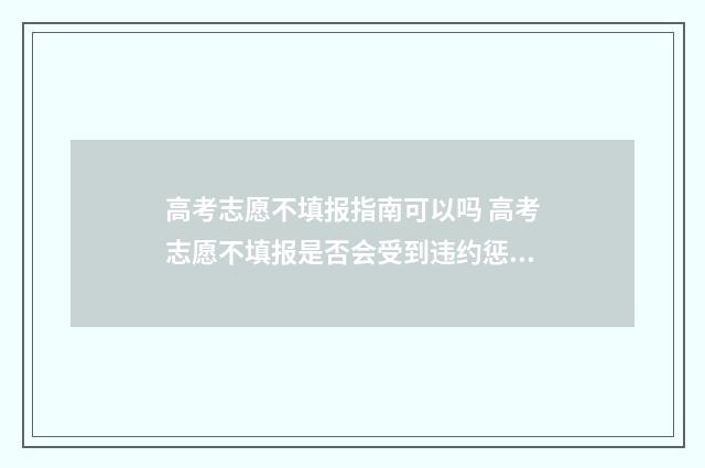 高考志愿不填报指南可以吗 高考志愿不填报是否会受到违约惩罚