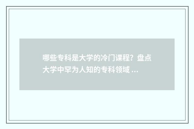 哪些专科是大学的冷门课程？盘点大学中罕为人知的专科领域 哪些专科是大学本科