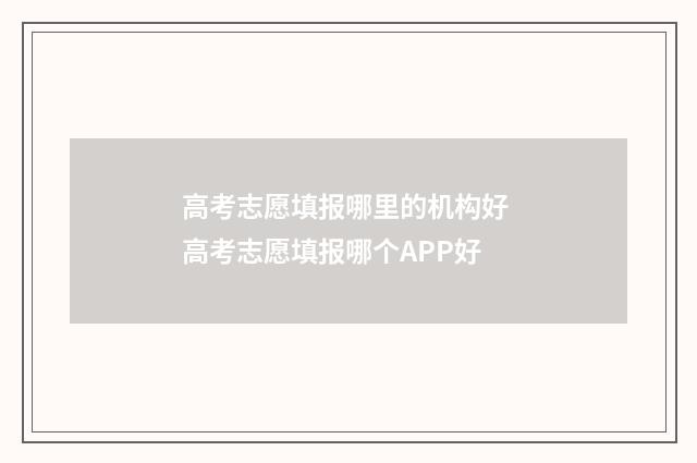 高考志愿填报哪里的机构好 高考志愿填报哪个APP好