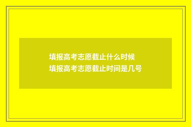 填报高考志愿截止什么时候 填报高考志愿截止时间是几号