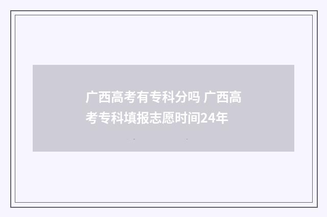 广西高考有专科分吗 广西高考专科填报志愿时间24年