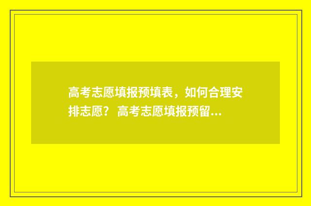 高考志愿填报预填表,如何合理安排志愿? 高考志愿填报预留手机号可以改吗