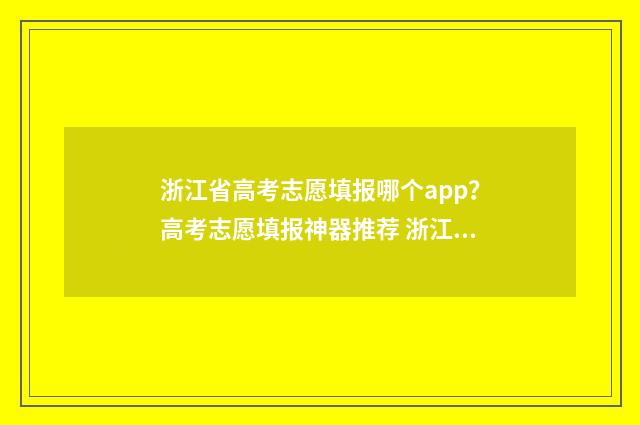 浙江省高考志愿填报哪个app？高考志愿填报神器推荐 浙江省高考志愿填报辅助系统