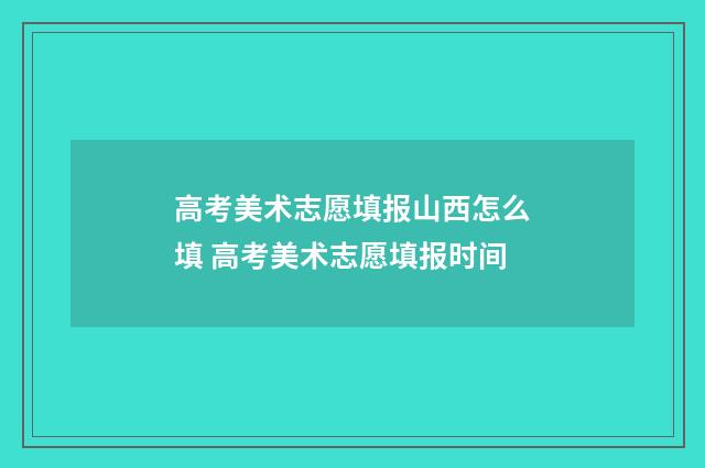高考美术志愿填报山西怎么填 高考美术志愿填报时间