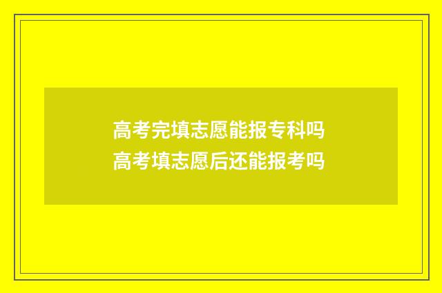 高考完填志愿能报专科吗 高考填志愿后还能报考吗
