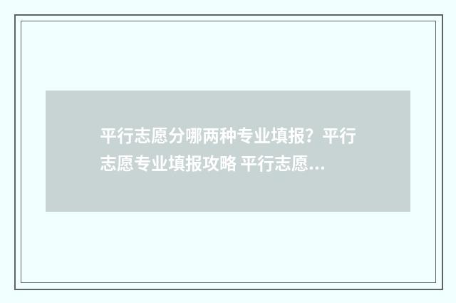 平行志愿分哪两种专业填报？平行志愿专业填报攻略 平行志愿有哪些批次