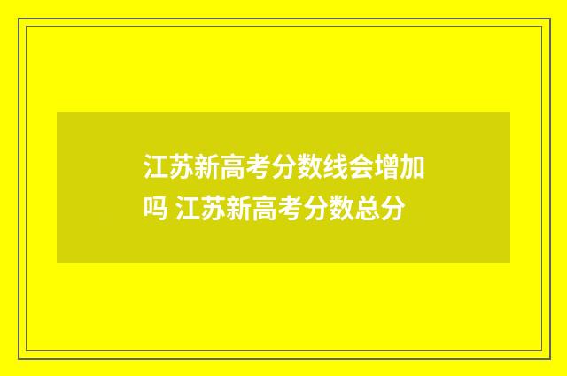 江苏新高考分数线会增加吗 江苏新高考分数总分