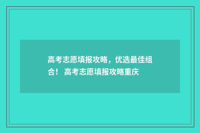 高考志愿填报攻略，优选最佳组合！ 高考志愿填报攻略重庆