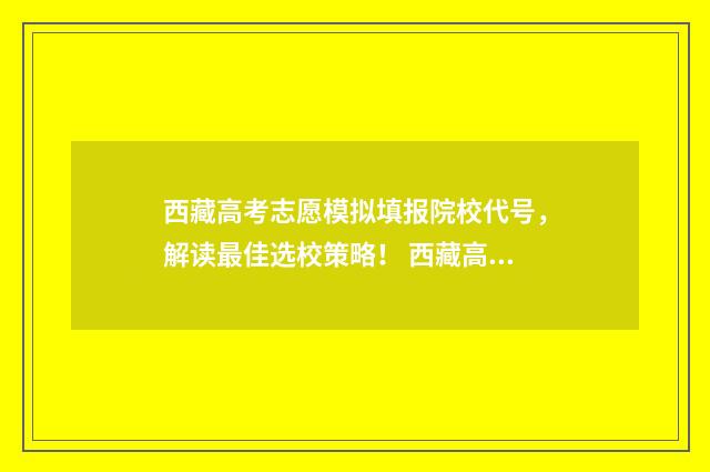 西藏高考志愿模拟填报院校代号，解读最佳选校策略！ 西藏高考志愿服务网