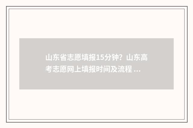 山东省志愿填报15分钟？山东高考志愿网上填报时间及流程 山东省志愿填报入口官网网址