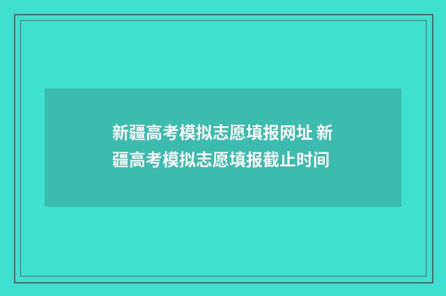 新疆高考模拟志愿填报网址 新疆高考模拟志愿填报截止时间
